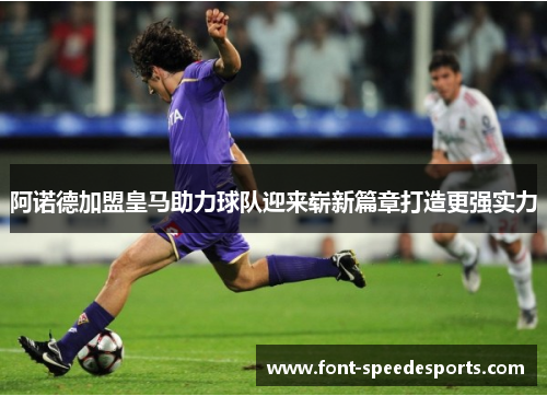 阿诺德加盟皇马助力球队迎来崭新篇章打造更强实力