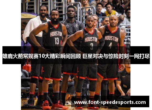 雄鹿火箭常规赛10大精彩瞬间回顾 巨星对决与惊险时刻一网打尽 雄鹿火箭常规赛10大精彩瞬间回顾 巨星对决与惊险时刻一网打尽